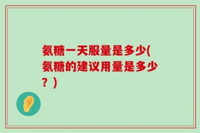氨糖一天服量是多少(氨糖的建议用量是多少？)