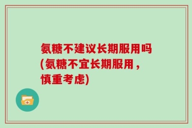 氨糖不建议长期服用吗(氨糖不宜长期服用，慎重考虑)