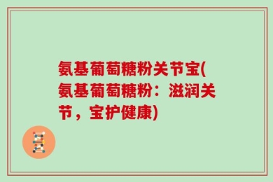 氨基葡萄糖粉关节宝(氨基葡萄糖粉：滋润关节，宝护健康)