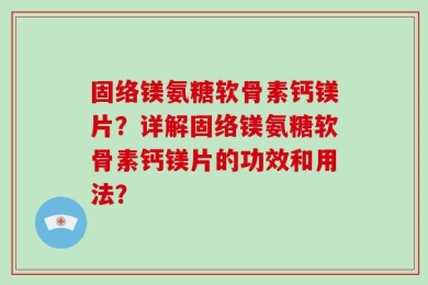 固络镁氨糖软骨素钙镁片？详解固络镁氨糖软骨素钙镁片的功效和用法？