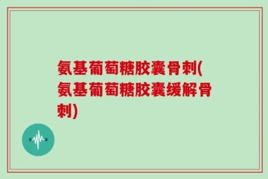 氨基葡萄糖胶囊骨刺(氨基葡萄糖胶囊缓解骨刺)