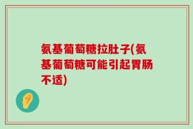 氨基葡萄糖拉肚子(氨基葡萄糖可能引起胃肠不适)