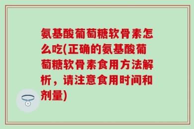 氨基酸葡萄糖软骨素怎么吃(正确的氨基酸葡萄糖软骨素食用方法解析，请注意食用时间和剂量)