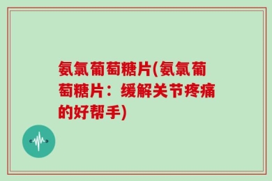 氨氯葡萄糖片(氨氯葡萄糖片：缓解关节疼痛的好帮手)