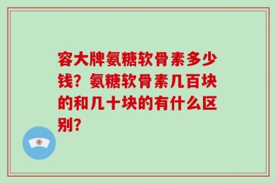容大牌氨糖软骨素多少钱？氨糖软骨素几百块的和几十块的有什么区别？