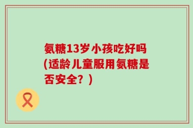氨糖13岁小孩吃好吗(适龄儿童服用氨糖是否安全？)