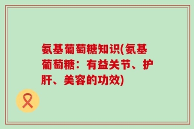 氨基葡萄糖知识(氨基葡萄糖：有益关节、护肝、美容的功效)