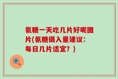 氨糖一天吃几片好呢图片(氨糖摄入量建议：每日几片适宜？)