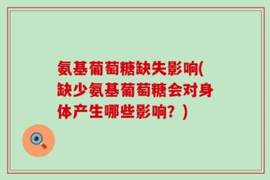 氨基葡萄糖缺失影响(缺少氨基葡萄糖会对身体产生哪些影响？)