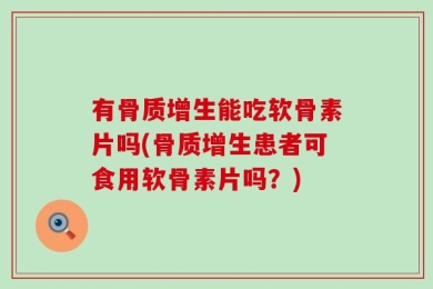 有骨质增生能吃软骨素片吗(骨质增生患者可食用软骨素片吗？)
