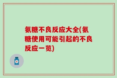 氨糖不良反应大全(氨糖使用可能引起的不良反应一览)