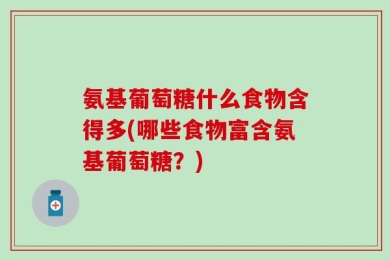 氨基葡萄糖什么食物含得多(哪些食物富含氨基葡萄糖？)