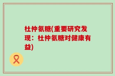 杜仲氨糖(重要研究发现：杜仲氨糖对健康有益)