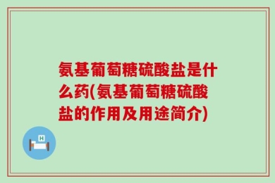 氨基葡萄糖硫酸盐是什么药(氨基葡萄糖硫酸盐的作用及用途简介)