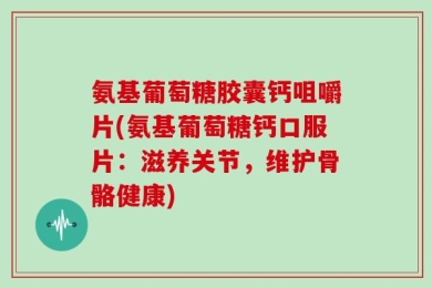 氨基葡萄糖胶囊钙咀嚼片(氨基葡萄糖钙口服片：滋养关节，维护骨骼健康)