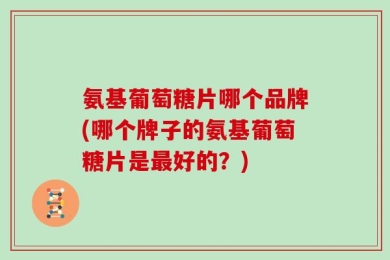 氨基葡萄糖片哪个品牌(哪个牌子的氨基葡萄糖片是最好的？)