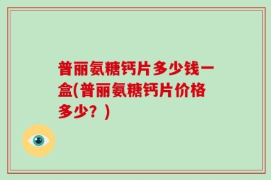 普丽氨糖钙片多少钱一盒(普丽氨糖钙片价格多少？)