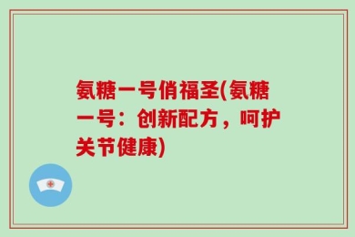 氨糖一号俏福圣(氨糖一号：创新配方，呵护关节健康)