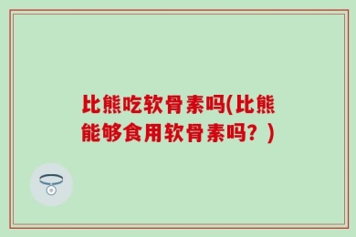比熊吃软骨素吗(比熊能够食用软骨素吗？)