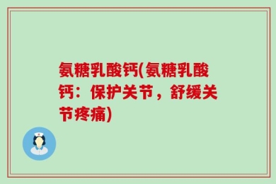 氨糖乳酸钙(氨糖乳酸钙：保护关节，舒缓关节疼痛)