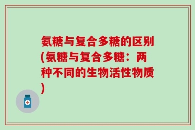 氨糖与复合多糖的区别(氨糖与复合多糖：两种不同的生物活性物质)