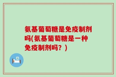 氨基葡萄糖是免疫制剂吗(氨基葡萄糖是一种免疫制剂吗？)