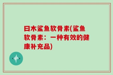 曰木鲨鱼软骨素(鲨鱼软骨素：一种有效的健康补充品)