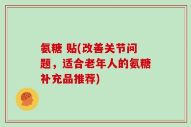 氨糖 贴(改善关节问题，适合老年人的氨糖补充品推荐)