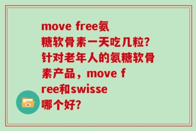 move free氨糖软骨素一天吃几粒？针对老年人的氨糖软骨素产品，move free和swisse哪个好？