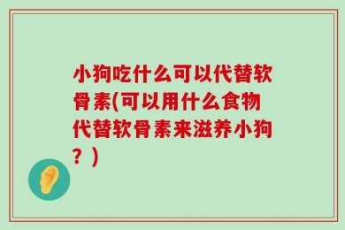 小狗吃什么可以代替软骨素(可以用什么食物代替软骨素来滋养小狗？)