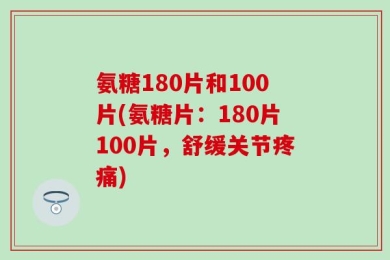 氨糖180片和100片(氨糖片：180片100片，舒缓关节疼痛)