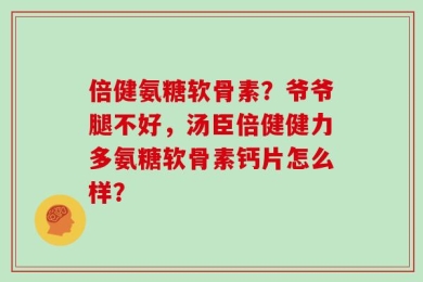 倍健氨糖软骨素？爷爷腿不好，汤臣倍健健力多氨糖软骨素钙片怎么样？