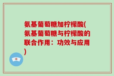 氨基葡萄糖加柠檬酸(氨基葡萄糖与柠檬酸的联合作用：功效与应用)