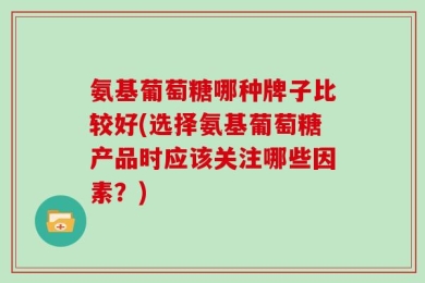 氨基葡萄糖哪种牌子比较好(选择氨基葡萄糖产品时应该关注哪些因素？)
