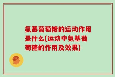 氨基葡萄糖的运动作用是什么(运动中氨基葡萄糖的作用及效果)