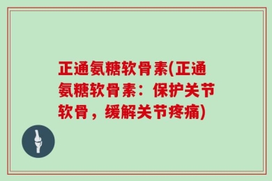 正通氨糖软骨素(正通氨糖软骨素：保护关节软骨，缓解关节疼痛)