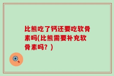 比熊吃了钙还要吃软骨素吗(比熊需要补充软骨素吗？)