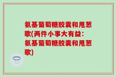 氨基葡萄糖胶囊和甩葱歌(两件小事大有益：氨基葡萄糖胶囊和甩葱歌)