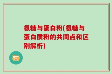 氨糖与蛋白粉(氨糖与蛋白质粉的共同点和区别解析)