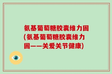 氨基葡萄糖胶囊维力固(氨基葡萄糖胶囊维力固——关爱关节健康)