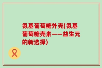 氨基葡萄糖外壳(氨基葡萄糖壳素——益生元的新选择)
