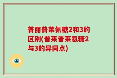 普丽普莱氨糖2和3的区别(普莱普莱氨糖2与3的异同点)