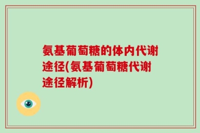 氨基葡萄糖的体内代谢途径(氨基葡萄糖代谢途径解析)