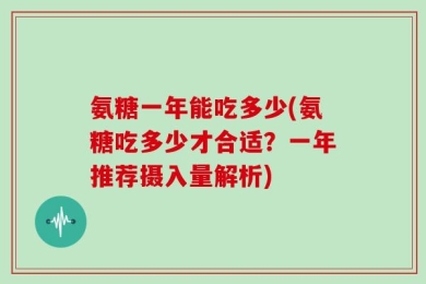 氨糖一年能吃多少(氨糖吃多少才合适？一年推荐摄入量解析)