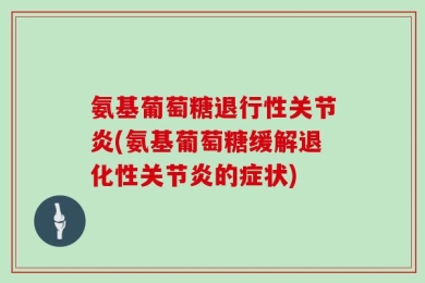 氨基葡萄糖退行性关节炎(氨基葡萄糖缓解退化性关节炎的症状)