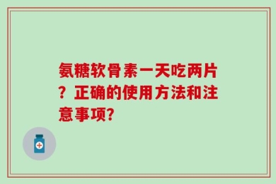 氨糖软骨素一天吃两片？正确的使用方法和注意事项？