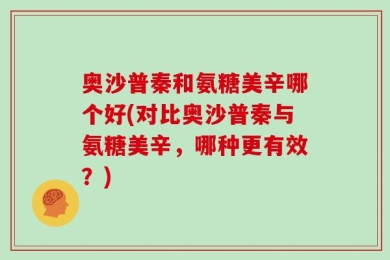 奥沙普秦和氨糖美辛哪个好(对比奥沙普秦与氨糖美辛，哪种更有效？)