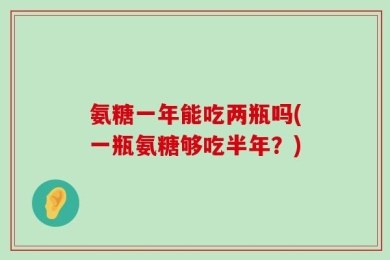 氨糖一年能吃两瓶吗(一瓶氨糖够吃半年？)