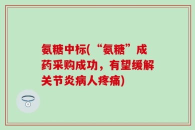 氨糖中标(“氨糖”成药采购成功，有望缓解关节炎病人疼痛)