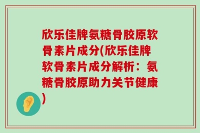 欣乐佳牌氨糖骨胶原软骨素片成分(欣乐佳牌软骨素片成分解析：氨糖骨胶原助力关节健康)
